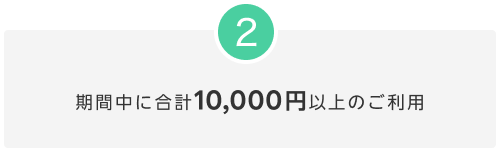 2.期間中に合計10,000円以上のご利用