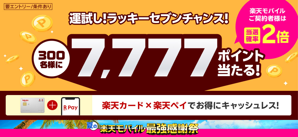 【要エントリー／条件あり】運試し！ラッキーセブンチャンス！300名様に7,777ポイント当たる！楽天モバイルご契約者様は当選確率2倍 楽天カード×楽天ペイでお得にキャッシュレス！ 夏の楽天モバイル最強感謝祭