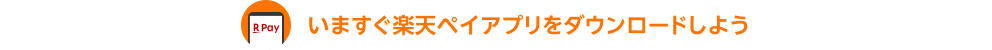 いますぐ楽天ペイアプリをダウンロードしよう