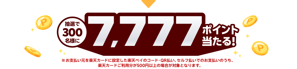 抽選で300名様に7,777ポイント当たる！※お支払い元を楽天カードに設定した楽天ペイのコード・QR払い、セルフ払いでのお支払いのうち、楽天カードご利用分が500円以上の場合が対象となります。