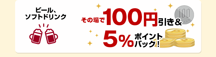 ビール、ソフトドリンク その場で100円引き＆5％ポイントバック！