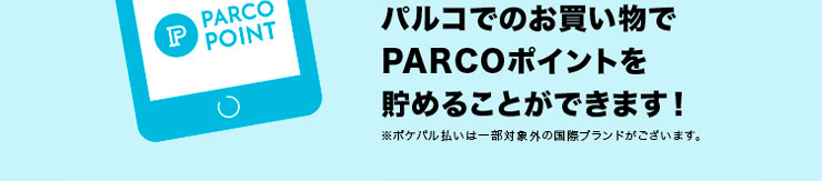 パルコでのお買い物でPARCOポイントを貯めることができます！ ※ポケパル払いは一部対象外の国際ブランドがございます。