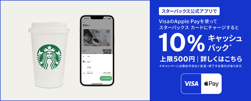 スターバックス公式アプリでVisaのApple Payを使ってスターバックスカードにチャージすると10％キャッシュバック* 上限500円 | 詳しくはこちら ＊キャンペーンは事前予告なく変更・終了する場合があります。