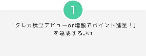 STEP1  「クレカ積立デビューor増額でポイント進呈！」を達成する ※1