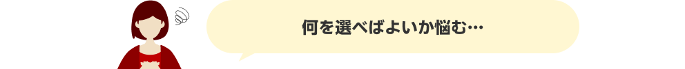 何を選べばよいか悩む…