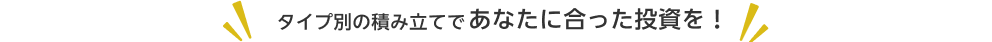 タイプ別の積み立てであなたに合った投資を！