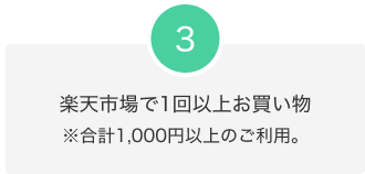 3.楽天市場で1回以上お買い物 ※合計1,000円以上のご利用。