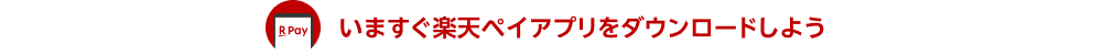 いますぐ楽天ペイアプリをダウンロードしよう
