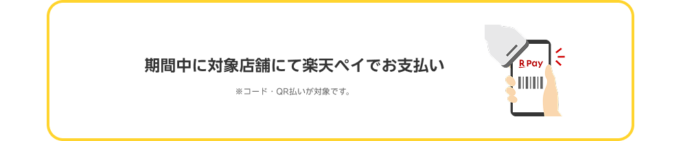 期間中に対象店舗にて楽天ペイでお支払い ※コード・QR払いが対象です。