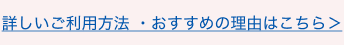 詳しいご利用方法・おすすめの理由はこちら＞