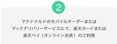 2.マクドナルドのモバイルオーダーまたはマックデリバリーサービスにて、楽天カードまたは楽天ペイ（オンライン決済）のご利用