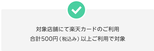 対象店舗にて楽天カードのご利用合計500円（税込み）以上ご利用で対象