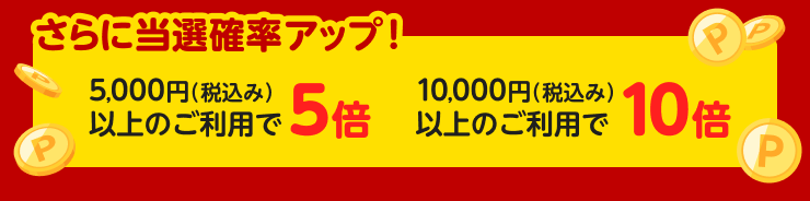 さらに当選確率アップ！5,000円（税込み）以上のご利用で当選確率5倍 10,000円（税込み）以上のご利用で当選確率10倍