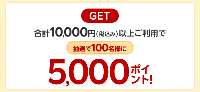 GET 合計10,000円（税込み）以上ご利用で抽選で100名様に5,000ポイント！