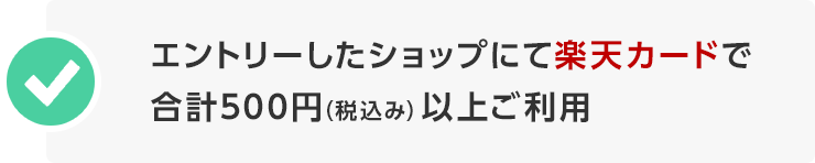 エントリーしたショップにて楽天カードで合計500円（税込み）以上ご利用