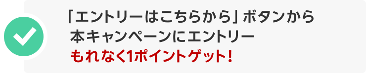 「エントリーはこちらから」ボタンから本キャンペーンにエントリー もれなく1ポイントゲット！