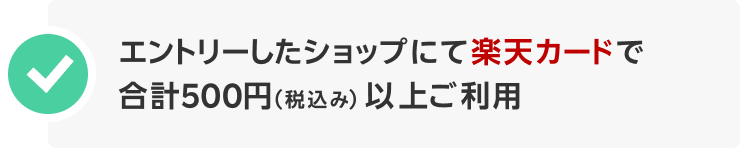 エントリーしたショップにて楽天カードで合計500円（税込み）以上ご利用