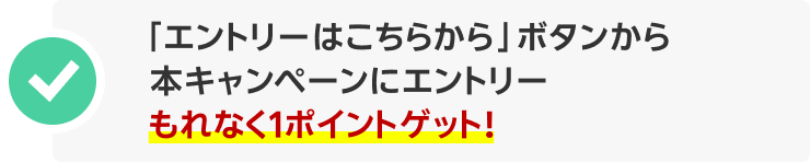 「エントリーはこちらから」ボタンから本キャンペーンにエントリー。もれなく1ポイントゲット！