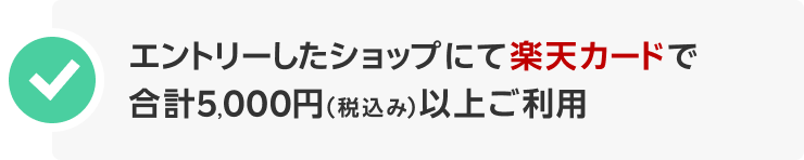 エントリーしたショップにて楽天カードで合計5,000円(税込み)以上ご利用