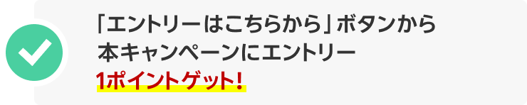「エントリーはこちらから」ボタンから本キャンペーンにエントリー 1ポイントゲット！