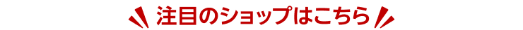 注目のショップはこちら