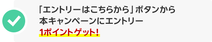「エントリーはこちらから」ボタンから本キャンペーンにエントリー 1ポイントゲット！