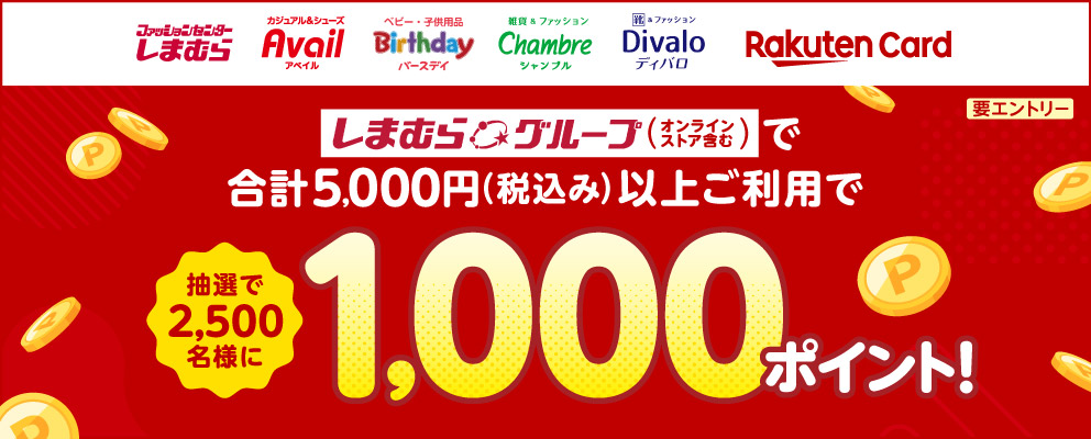 ［しまむら Avail Birthday Chambre Divalo 楽天カード］しまむらグループ（オンラインストア含む）で合計5,000円（税込み）以上ご利用で抽選で2,500名様に1,000ポイント！（要エントリー）