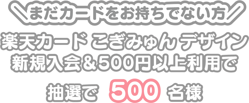 まだカードをお持ちでない方 こぎみゅんデザイン新規入会&500円以上利用で抽選で500名様