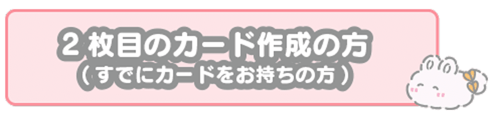 2枚目のカード作成の方（すでにカードをお持ちの方）