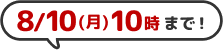 8/10(月)10時まで！