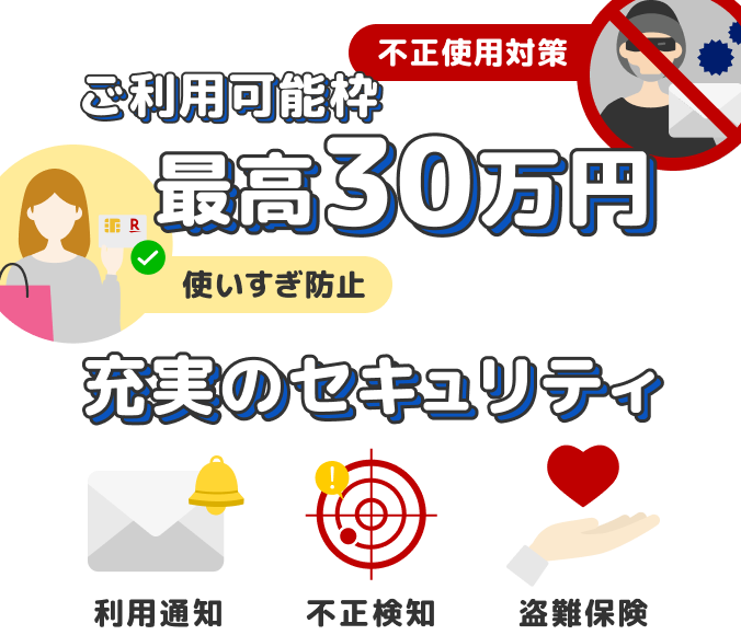 ご利用可能枠最高30万円　充実のセキュリティ 利用通知 不正検知 盗難保険