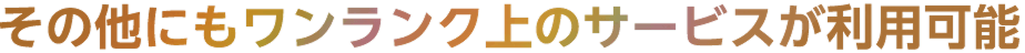 その他にもワンランク上のサービスが利用可能