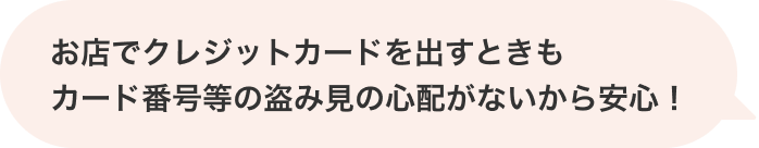 お店でクレジットカードを出すときもカード番号等の盗み見の心配がないから安心！