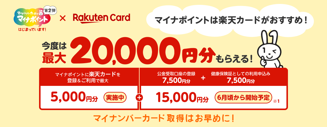 マイナンバーカードでマイナポイント第2弾はじまっています！ Rakuten Card マイナポイントは楽天カードがおすすめ！ 今度は最大20,000円分もらえる！ マイナポイントに楽天カードを登録&ご利用で最大5,000円分 実施中 ＋ 公金受取口座の登録7,500円分＋健康保険証としての利用申込み7,500円分で15,000円分 6月頃から開始予定※1