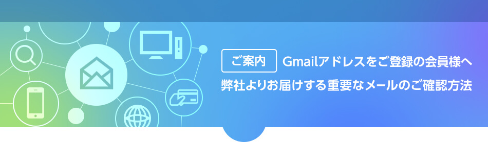 ご案内:Gmailアドレスをご登録の会員様へ　弊社よりお届けする重要なメールのご確認方法