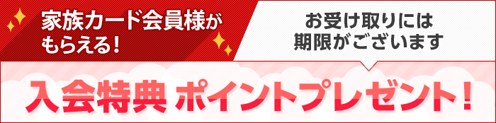 家族カード会員様がもらえる! お受け取りには期限がございます 入会特典ポイントプレゼント!