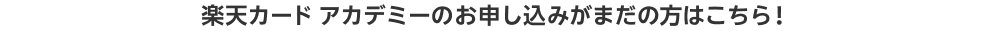 楽天カード アカデミーのお申し込みがまだの方はこちら！