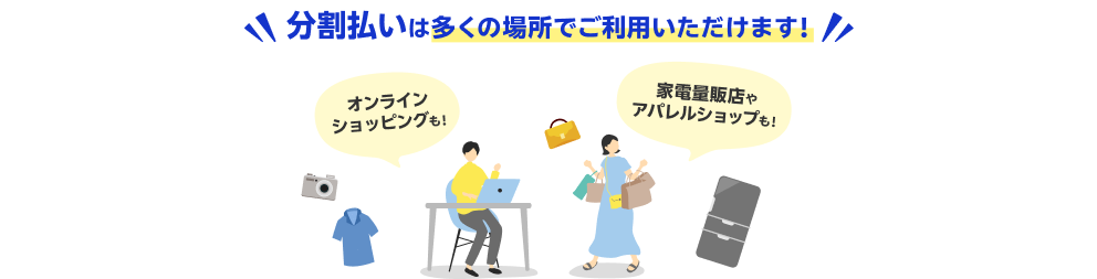 分割払いは多くの場所でご利用いただけます！オンラインショッピングも！家電量販店やアパレルショップも！