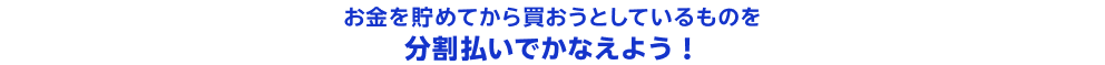 お金を貯めてから買おうとしているものを分割払いでかなえよう！