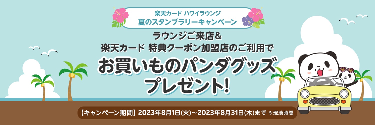 楽天カード ハワイラウンジ 夏のスタンプラリーキャンペーン ラウンジご来店＆楽天カード 特典クーポン加盟店のご利用で お買いものパンダグッズプレゼント！ 【キャンペーン期間】2023年8月1日(火)〜8月31日(木) ※現地時間