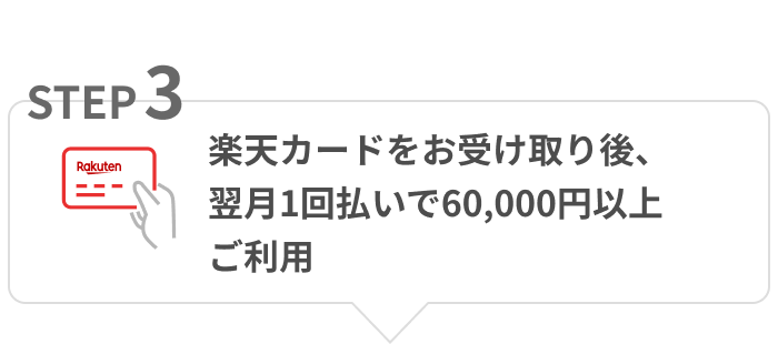 STEP03 楽天カードをお受け取り後、翌月1回払いで60,000円以上ご利用