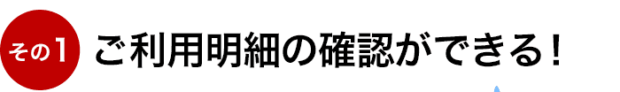その1 ご利用明細の確認ができる！