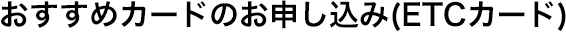 おすすめカードのお申し込み（ETCカード）
